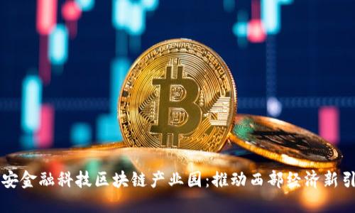 西安金融科技区块链产业园：推动西部经济新引擎
